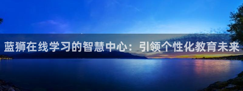 聚彩堂01849论坛：蓝狮在线学习的智慧中心：引领个性化教育未来