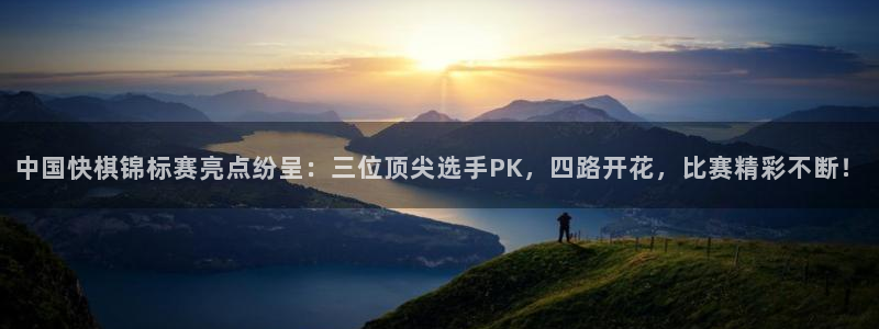 聚彩堂官网：中国快棋锦标赛亮点纷呈：三位顶尖选手PK，四路开花，比赛精彩不断！