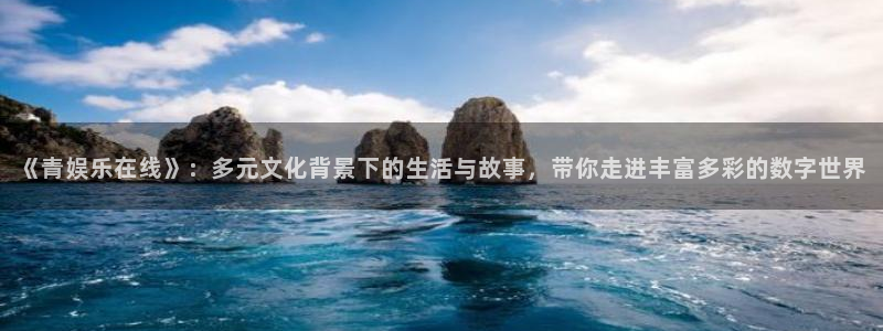 聚彩welcome大厅购彩：《青娱乐在线》：多元文化背景下的生活与故事，带你走进丰富多彩的数字世界