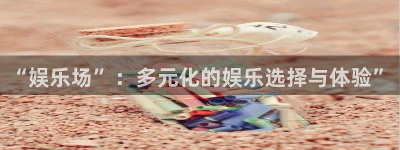 聚彩堂下载：“娱乐场”：多元化的娱乐选择与体验”