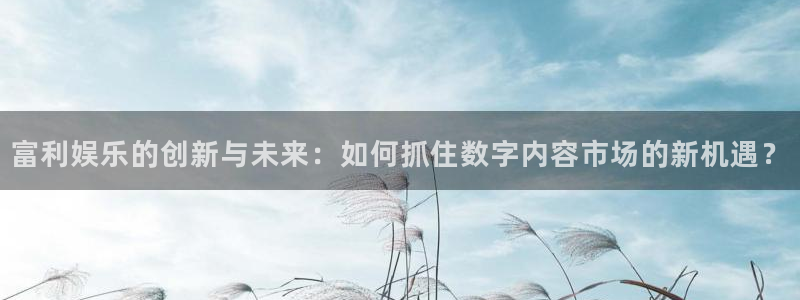 聚彩堂资料：富利娱乐的创新与未来：如何抓住数字内容市场的新机遇？